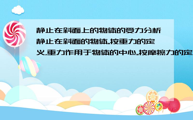 静止在斜面上的物体的受力分析静止在斜面的物体。按重力的定义，重力作用于物体的中心。按摩擦力的定义，摩擦力作用于接触面的某一个点。按弹力的定义，弹力作用在接触面的某一个