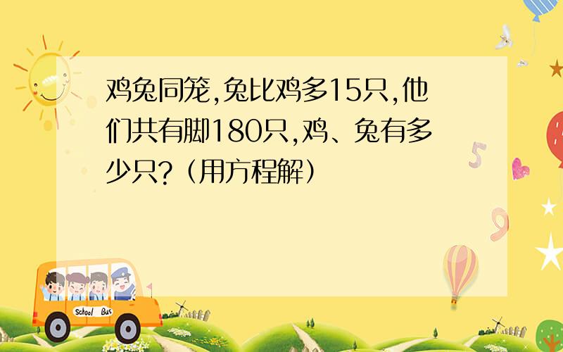 鸡兔同笼,兔比鸡多15只,他们共有脚180只,鸡、兔有多少只?（用方程解）