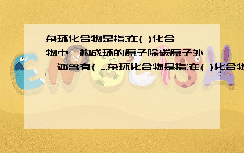 杂环化合物是指:在( )化合物中,构成环的原子除碳原子外,还含有( ...杂环化合物是指:在( )化合物中,构成环的原子除碳原子外,还含有( )的化合物.