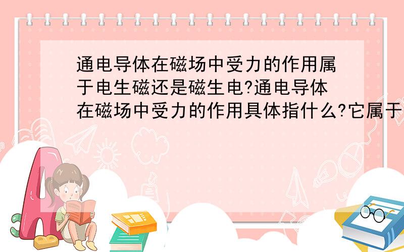 通电导体在磁场中受力的作用属于电生磁还是磁生电?通电导体在磁场中受力的作用具体指什么?它属于电生磁还是磁生电?