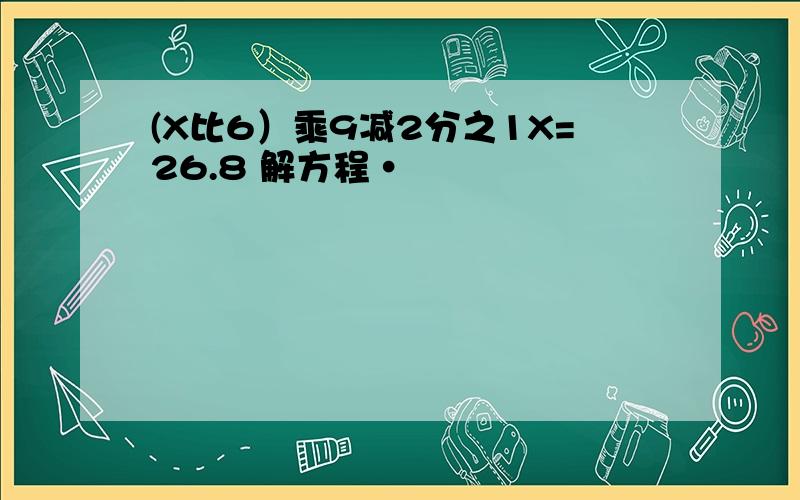 (X比6）乘9减2分之1X=26.8 解方程·