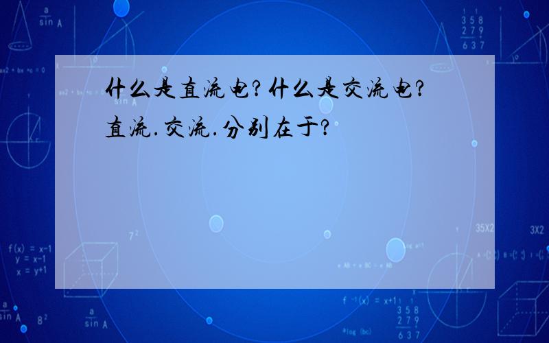 什么是直流电?什么是交流电?直流.交流.分别在于?