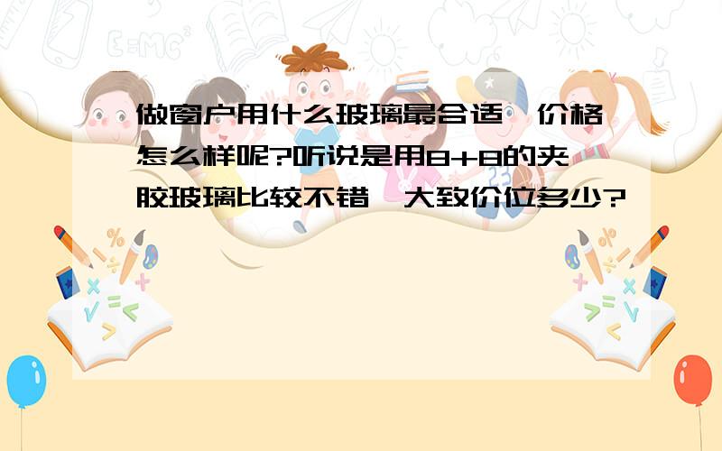 做窗户用什么玻璃最合适,价格怎么样呢?听说是用8+8的夹胶玻璃比较不错,大致价位多少?