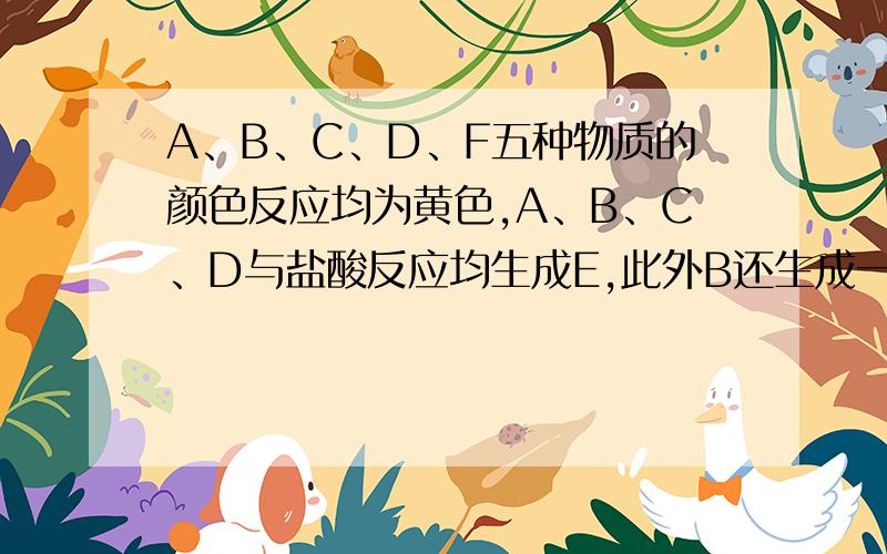 A、B、C、D、F五种物质的颜色反应均为黄色,A、B、C、D与盐酸反应均生成E,此外B还生成一种可燃气体,而C、D还生成一种无色无味气体H,该气体能使澄清石灰水变浑浊.D和A可反应生成C,F和H也可反