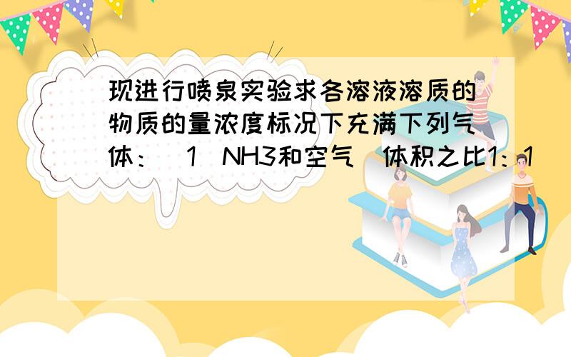 现进行喷泉实验求各溶液溶质的物质的量浓度标况下充满下列气体：（1）NH3和空气（体积之比1：1）（2）NO和O2（体积之比4：3）（3）NO2和过量O2 现进行喷泉实验,求各溶液溶质的物质的量浓