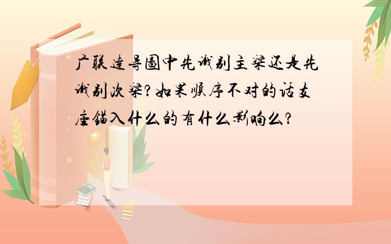 广联达导图中先识别主梁还是先识别次梁?如果顺序不对的话支座锚入什么的有什么影响么?