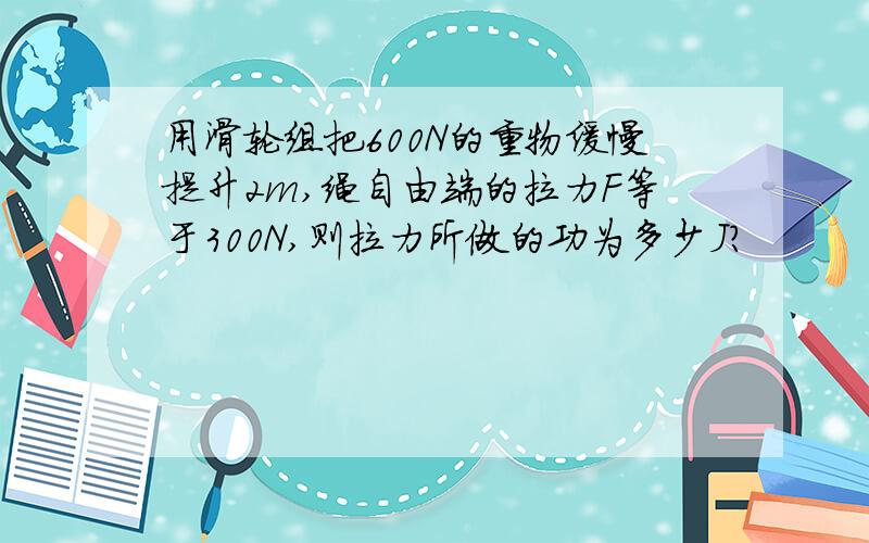 用滑轮组把600N的重物缓慢提升2m,绳自由端的拉力F等于300N,则拉力所做的功为多少J?