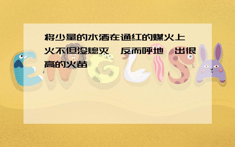 将少量的水洒在通红的煤火上,火不但没熄灭,反而呼地蹿出很高的火苗