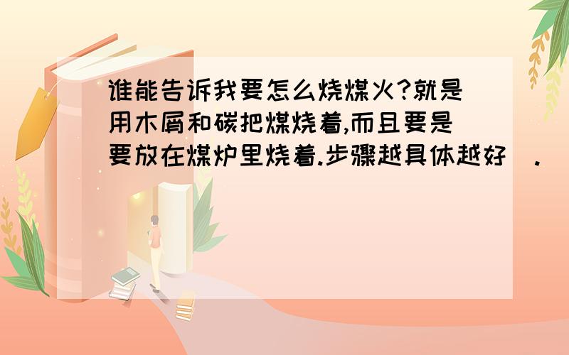 谁能告诉我要怎么烧煤火?就是用木屑和碳把煤烧着,而且要是要放在煤炉里烧着.步骤越具体越好`.