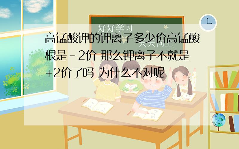 高锰酸钾的钾离子多少价高锰酸根是-2价 那么钾离子不就是+2价了吗 为什么不对呢