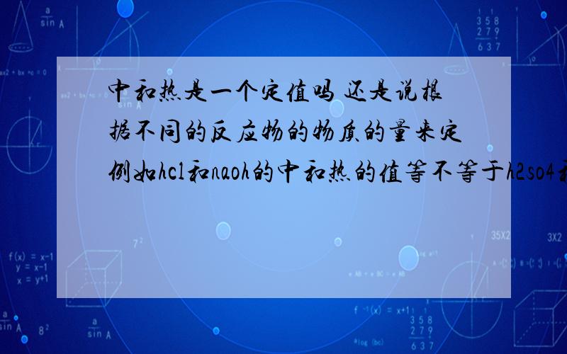 中和热是一个定值吗 还是说根据不同的反应物的物质的量来定例如hcl和naoh的中和热的值等不等于h2so4和ca(oh)2的中和热的值