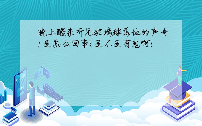 晚上醒来听见玻璃球落地的声音!是怎么回事?是不是有鬼啊!