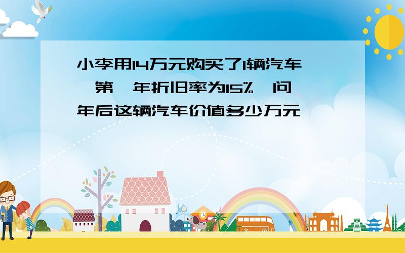 小李用14万元购买了1辆汽车,第一年折旧率为15%,问一年后这辆汽车价值多少万元