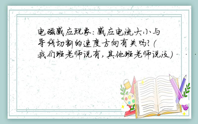 电磁感应现象：感应电流大小与导线切割的速度方向有关吗?（我们班老师说有,其他班老师说没）···