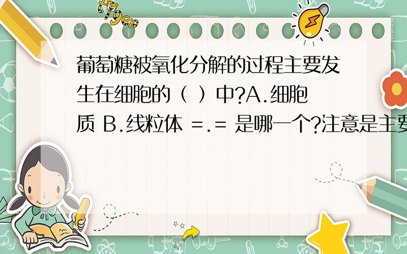 葡萄糖被氧化分解的过程主要发生在细胞的（ ）中?A.细胞质 B.线粒体 =.= 是哪一个?注意是主要发生在哪.坐等.