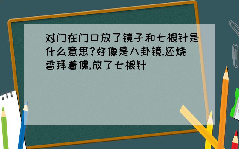 对门在门口放了镜子和七根针是什么意思?好像是八卦镜,还烧香拜着佛,放了七根针