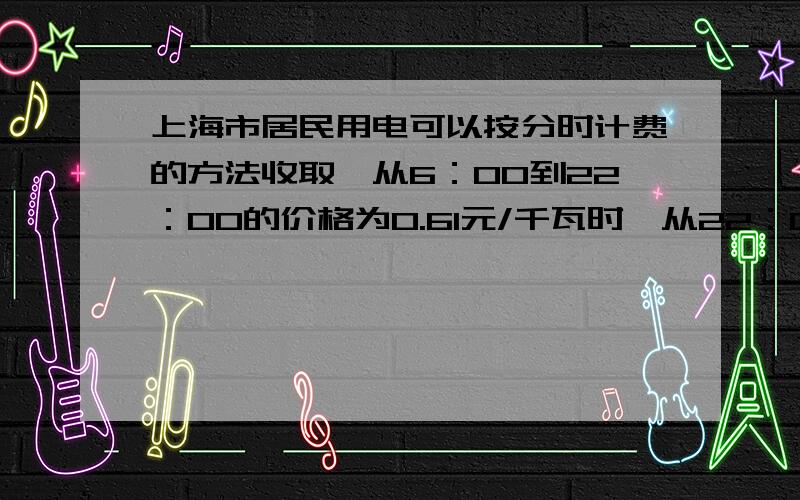 上海市居民用电可以按分时计费的方法收取,从6：00到22：00的价格为0.61元/千瓦时,从22：00到……上海市居民用电可以按分时计费的方法收取,从6：00到22：00的价格为0.61元/千瓦时,从22：00到次