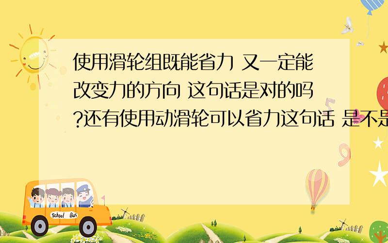 使用滑轮组既能省力 又一定能改变力的方向 这句话是对的吗?还有使用动滑轮可以省力这句话 是不是对的