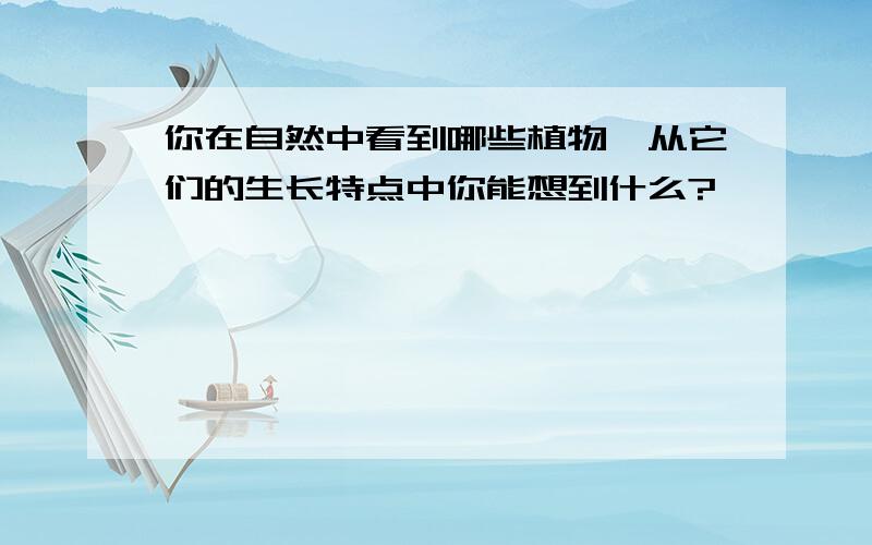 你在自然中看到哪些植物,从它们的生长特点中你能想到什么?