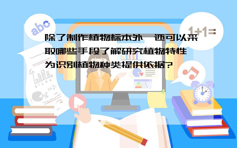 除了制作植物标本外,还可以采取哪些手段了解研究植物特性,为识别植物种类提供依据?