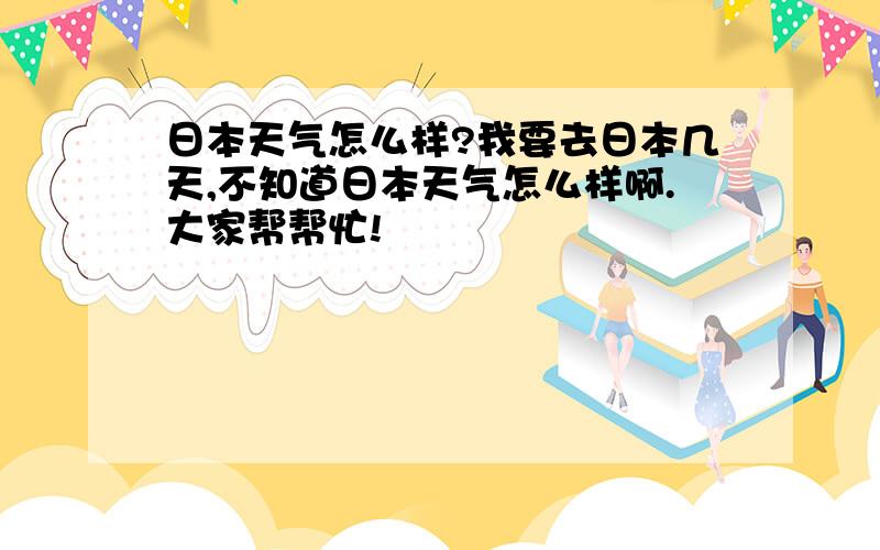 日本天气怎么样?我要去日本几天,不知道日本天气怎么样啊.大家帮帮忙!