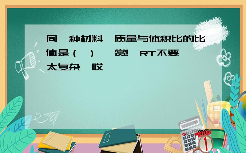 同一种材料,质量与体积比的比值是（ ） ★赏!☆RT不要太复杂,哎……