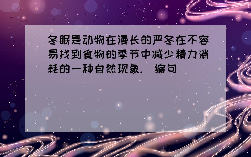 冬眠是动物在漫长的严冬在不容易找到食物的季节中减少精力消耗的一种自然现象.（缩句）