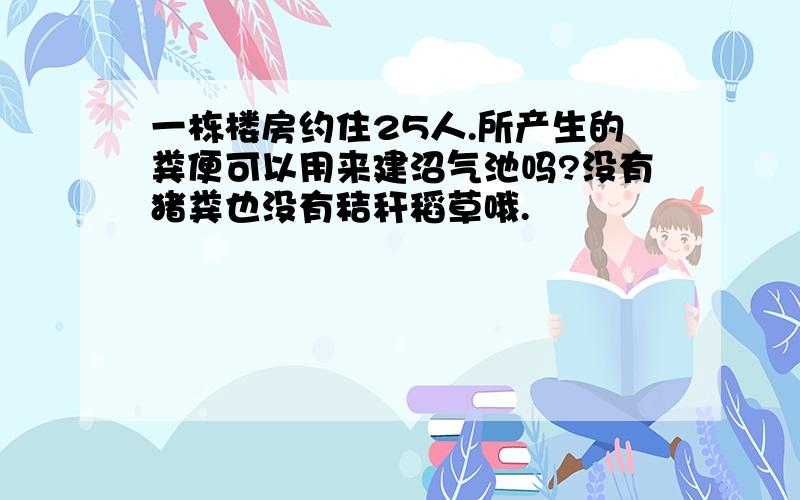 一栋楼房约住25人.所产生的粪便可以用来建沼气池吗?没有猪粪也没有秸秆稻草哦.