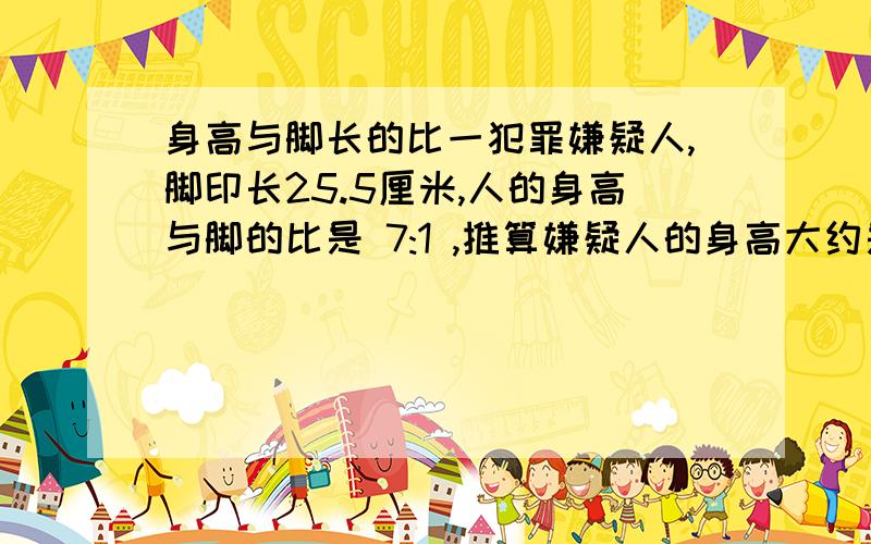 身高与脚长的比一犯罪嫌疑人,脚印长25.5厘米,人的身高与脚的比是 7:1 ,推算嫌疑人的身高大约是（ ）厘米.（可保留一位小数）.