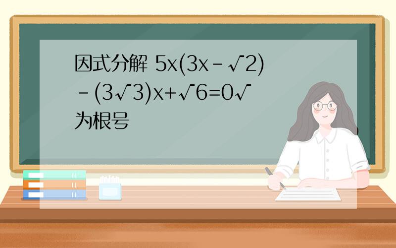 因式分解 5x(3x-√2)-(3√3)x+√6=0√ 为根号