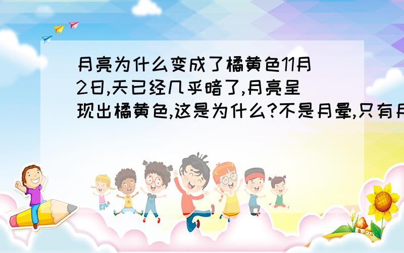 月亮为什么变成了橘黄色11月2日,天已经几乎暗了,月亮呈现出橘黄色,这是为什么?不是月晕,只有月亮有颜色.