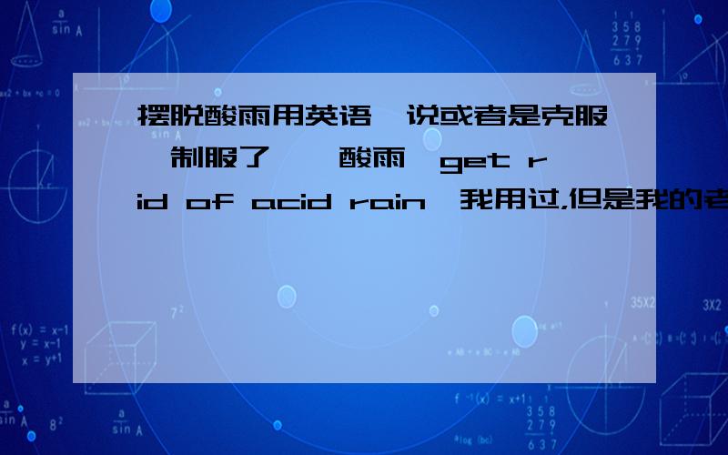 摆脱酸雨用英语咋说或者是克服,制服了……酸雨,get rid of acid rain,我用过，但是我的老师似乎不是很满意，他是个外教……