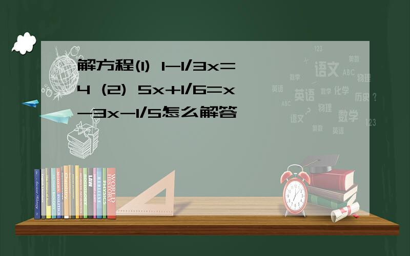 解方程(1) 1-1/3x=4 (2) 5x+1/6=x-3x-1/5怎么解答