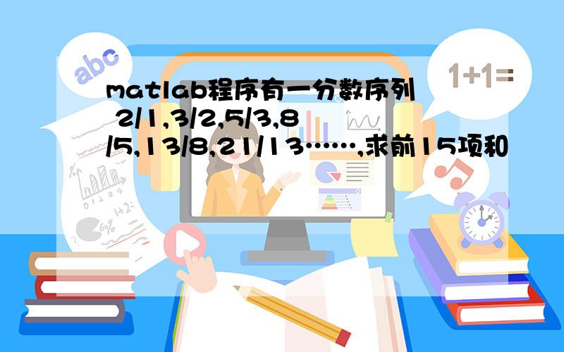 matlab程序有一分数序列 2/1,3/2,5/3,8/5,13/8,21/13……,求前15项和