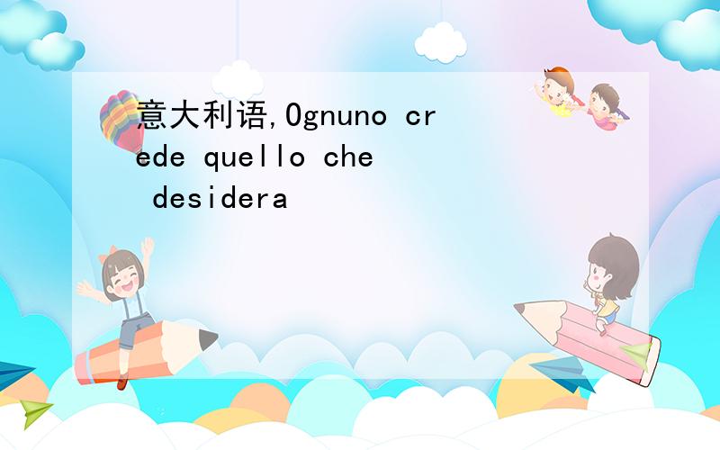 意大利语,Ognuno crede quello che desidera