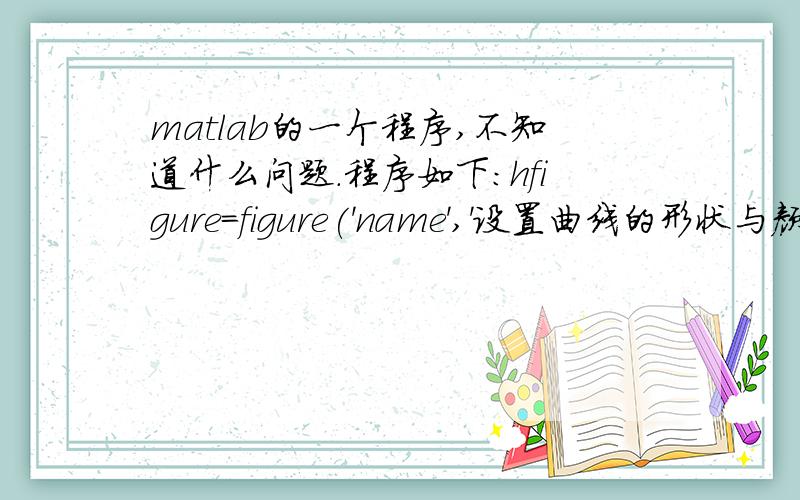 matlab的一个程序,不知道什么问题.程序如下：hfigure=figure('name','设置曲线的形状与颜色','menubar','none','numbertitle','off','visible','off','position',[200 60 450 450]);haxes=axes('position',[0.15 0.45 0.7 0.4],'xlim',[0 7]