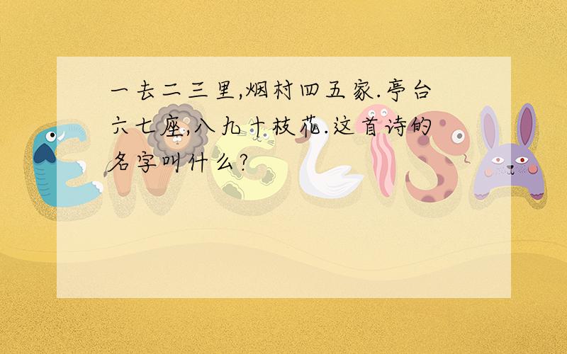 一去二三里,烟村四五家.亭台六七座,八九十枝花.这首诗的名字叫什么?