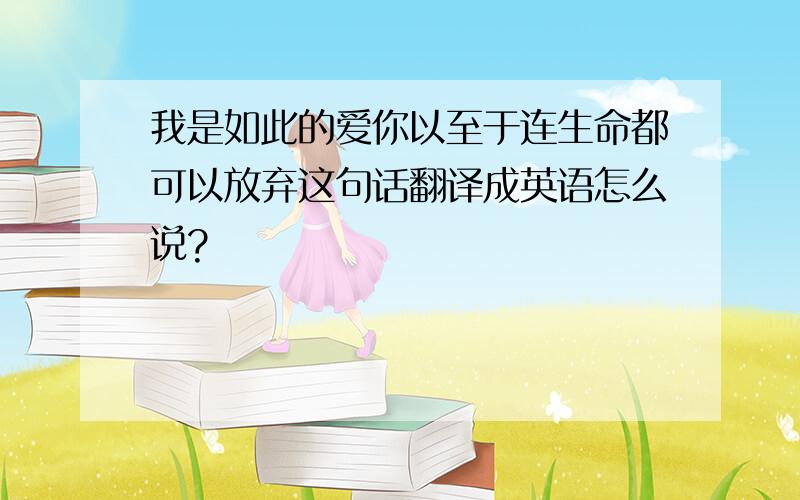 我是如此的爱你以至于连生命都可以放弃这句话翻译成英语怎么说?