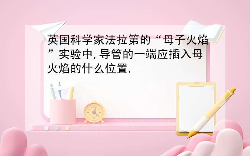 英国科学家法拉第的“母子火焰”实验中,导管的一端应插入母火焰的什么位置,