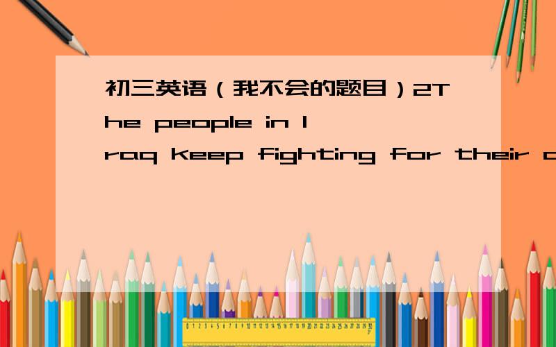 初三英语（我不会的题目）2The people in Iraq keep fighting for their own __________(free).3The teenagers have to work hard because of the _____________(press) from their parents.4.What shape______ clothes you`re wearing today! You look so