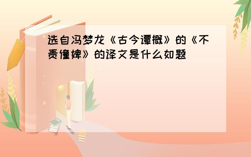 选自冯梦龙《古今谭概》的《不责僮婢》的译文是什么如题