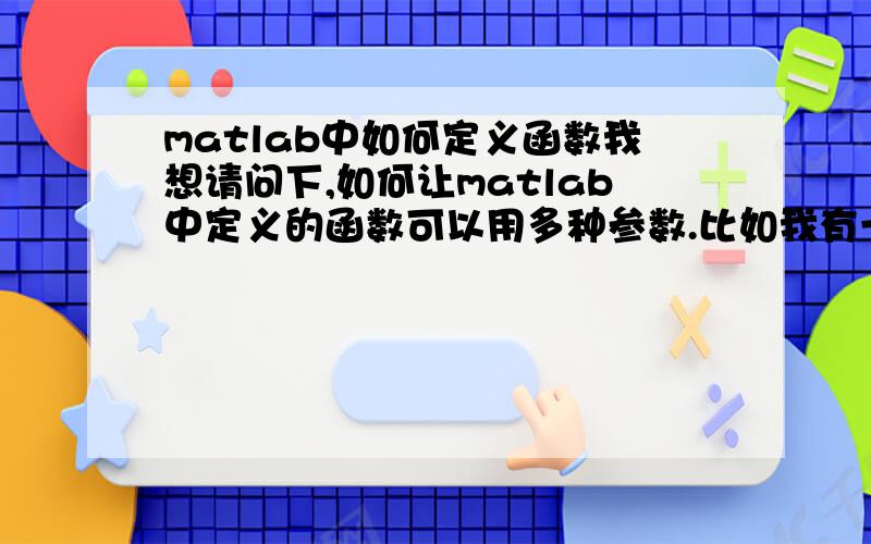 matlab中如何定义函数我想请问下,如何让matlab中定义的函数可以用多种参数.比如我有一个函数叫做kid我想在使用的时候既可以用kid(a)这样,后面跟一个参数.也希望可以这样kid(a,b),后面跟2个参