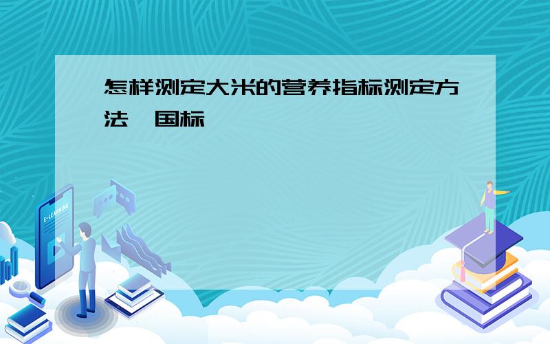 怎样测定大米的营养指标测定方法、国标