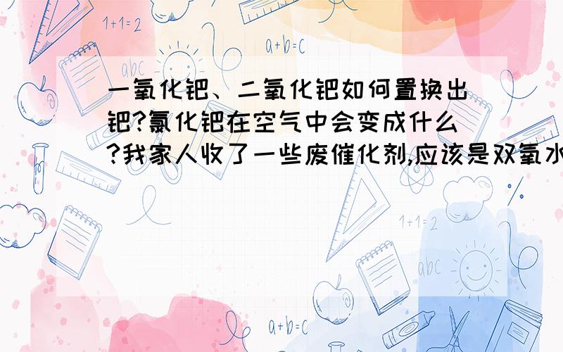 一氧化钯、二氧化钯如何置换出钯?氯化钯在空气中会变成什么?我家人收了一些废催化剂,应该是双氧水的含钯催化剂,听说载体是三氧化二铝.我们听人家说,用王水溶出钯,加铜粉置换.但是因