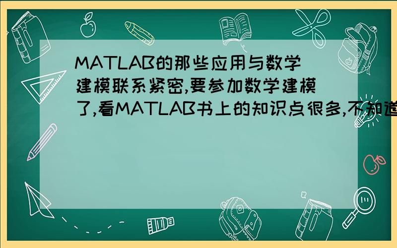 MATLAB的那些应用与数学建模联系紧密,要参加数学建模了,看MATLAB书上的知识点很多,不知道孰轻孰重,请各位武林高手布林赐教,因为新手,分数不多,