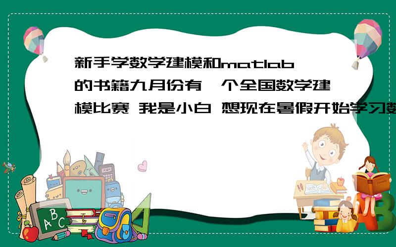 新手学数学建模和matlab的书籍九月份有一个全国数学建模比赛 我是小白 想现在暑假开始学习数学建模的相关东西 数学和软件（matlab、spss）有没有相关的书籍适合我的看的