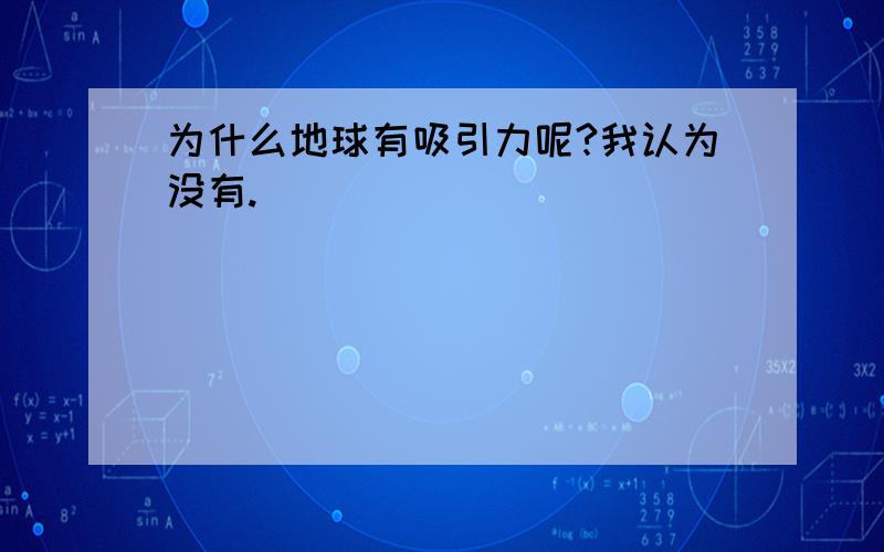 为什么地球有吸引力呢?我认为没有.