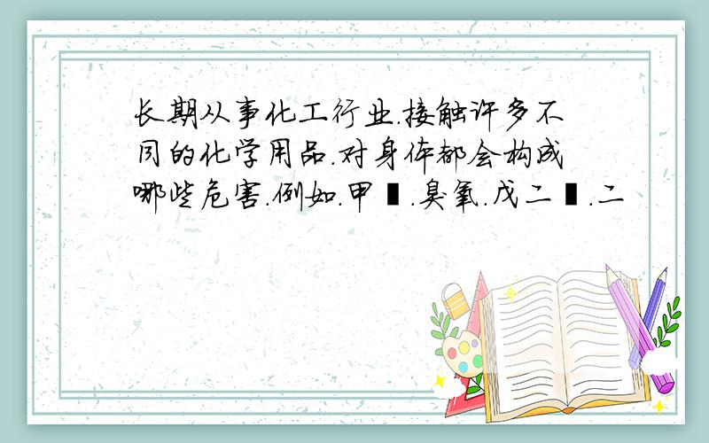 长期从事化工行业.接触许多不同的化学用品.对身体都会构成哪些危害.例如.甲醛.臭氧.戊二醛.二