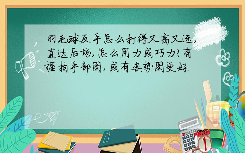 羽毛球反手怎么打得又高又远,直达后场,怎么用力或巧力?有握拍手部图,或有姿势图更好.