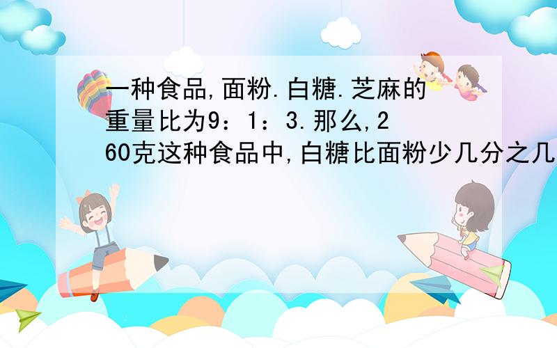 一种食品,面粉.白糖.芝麻的重量比为9：1：3.那么,260克这种食品中,白糖比面粉少几分之几?芝麻有多少